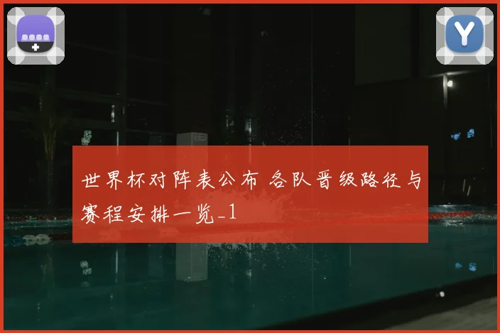 世界杯对阵表公布 各队晋级路径与赛程安排一览_1