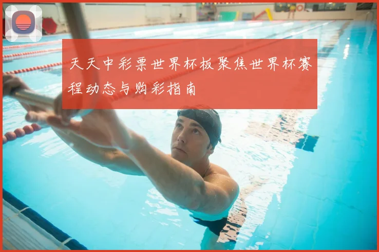 天天中彩票世界杯板聚焦世界杯赛程动态与购彩指南
