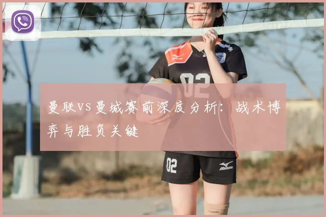 曼联vs曼城赛前深度分析:战术博弈与胜负关键