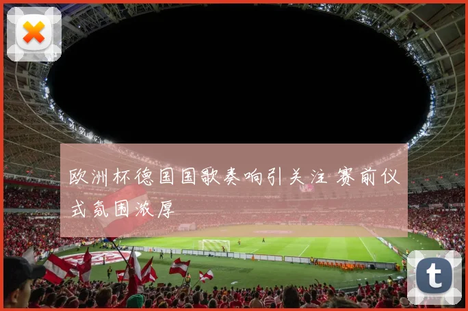 欧洲杯德国国歌奏响引关注 赛前仪式氛围浓厚