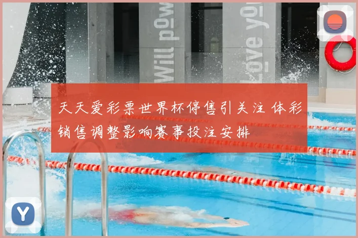 天天爱彩票世界杯停售引关注 体彩销售调整影响赛事投注安排