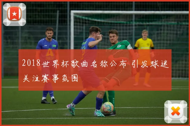 2018世界杯歌曲名称公布 引发球迷关注赛事氛围