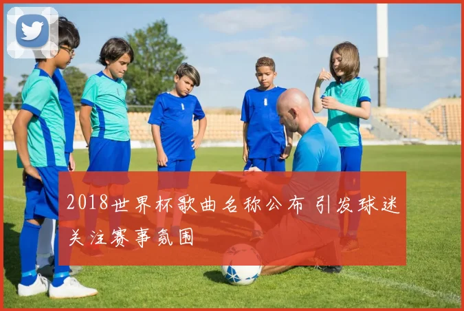 2018世界杯歌曲名称公布 引发球迷关注赛事氛围