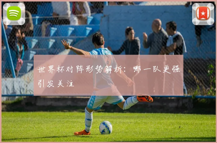 世界杯对阵形势解析：哪一队更强引发关注