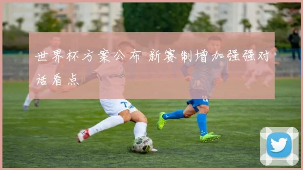 世界杯方案公布 新赛制增加强强对话看点