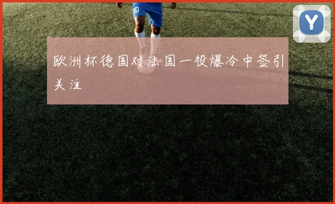 欧洲杯德国对法国一役爆冷中签引关注