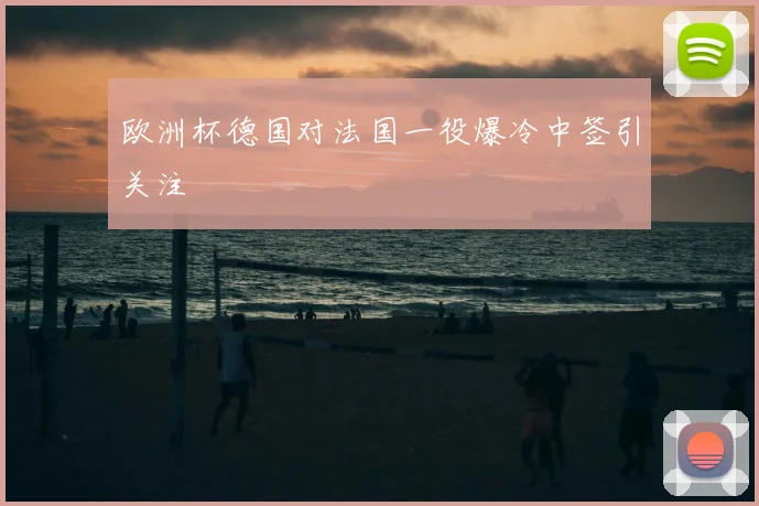 欧洲杯德国对法国一役爆冷中签引关注